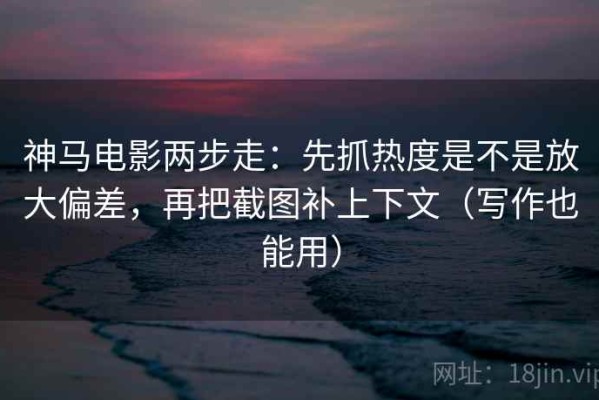 神马电影两步走：先抓热度是不是放大偏差，再把截图补上下文（写作也能用）