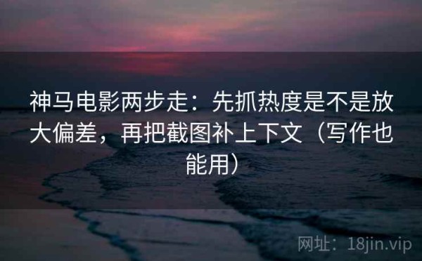 神马电影两步走：先抓热度是不是放大偏差，再把截图补上下文（写作也能用）