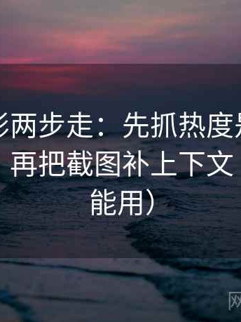 神马电影两步走：先抓热度是不是放大偏差，再把截图补上下文（写作也能用）