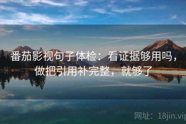 番茄影视句子体检：看证据够用吗，做把引用补完整，就够了