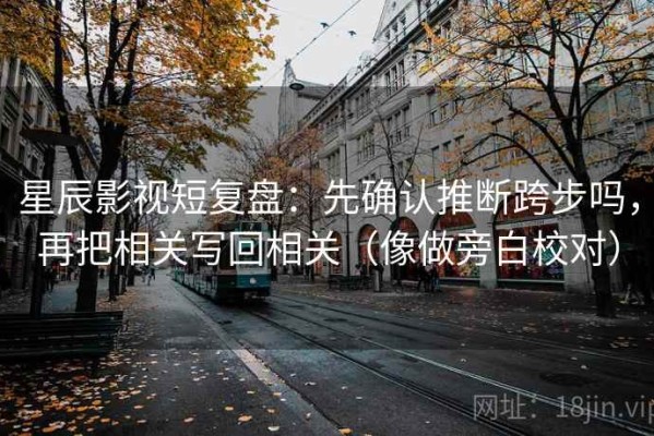 星辰影视短复盘：先确认推断跨步吗，再把相关写回相关（像做旁白校对）