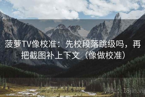 菠萝TV像校准：先校段落跳级吗，再把截图补上下文（像做校准）
