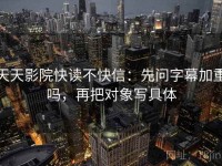 天天影院快读不快信：先问字幕加重吗，再把对象写具体
