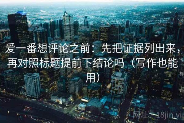 爱一番想评论之前：先把证据列出来，再对照标题提前下结论吗（写作也能用）