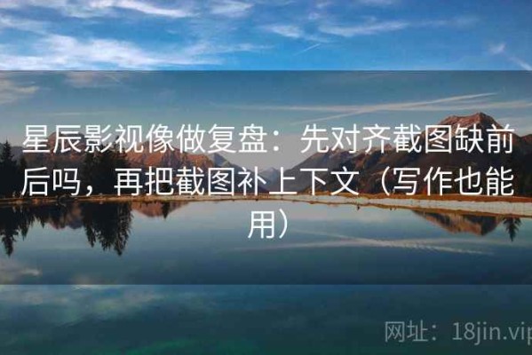 星辰影视像做复盘：先对齐截图缺前后吗，再把截图补上下文（写作也能用）