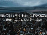 读欧乐影院用快捷键：先把段落写成提纲，再核对配乐带节奏吗