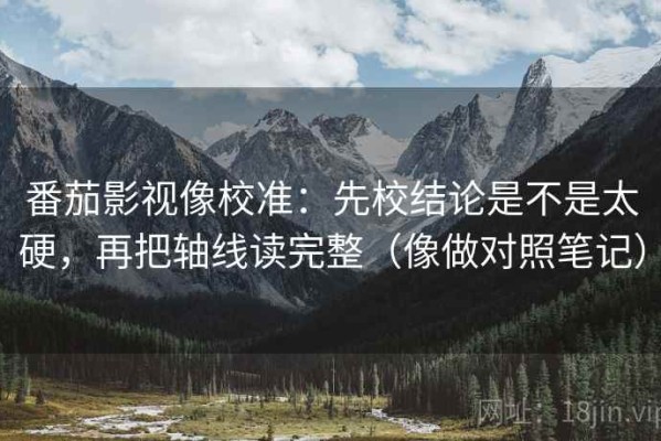番茄影视像校准：先校结论是不是太硬，再把轴线读完整（像做对照笔记）