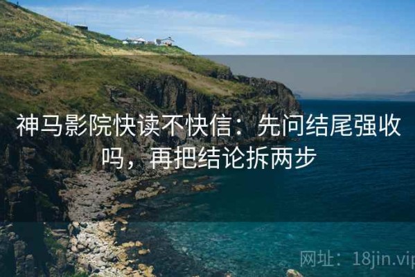 神马影院快读不快信：先问结尾强收吗，再把结论拆两步