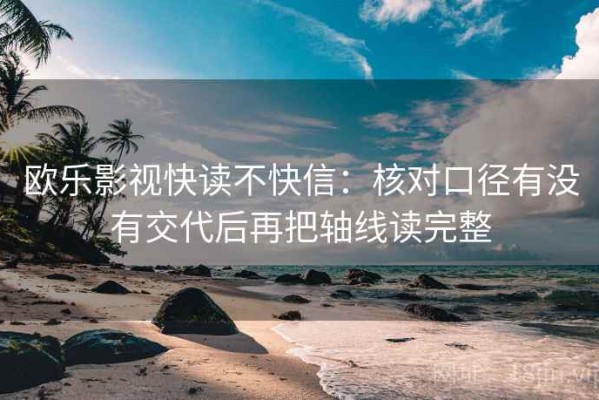 欧乐影视快读不快信：核对口径有没有交代后再把轴线读完整