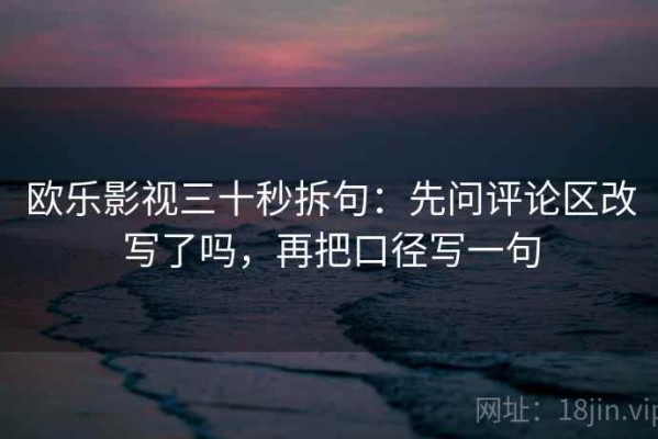 欧乐影视三十秒拆句：先问评论区改写了吗，再把口径写一句