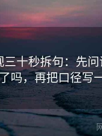 欧乐影视三十秒拆句：先问评论区改写了吗，再把口径写一句
