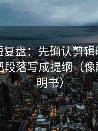 微密圈短复盘：先确认剪辑暗示因果吗，再把段落写成提纲（像翻折页说明书）