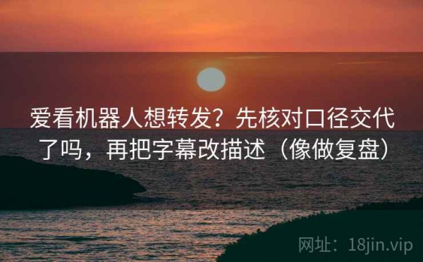 爱看机器人想转发？先核对口径交代了吗，再把字幕改描述（像做复盘）