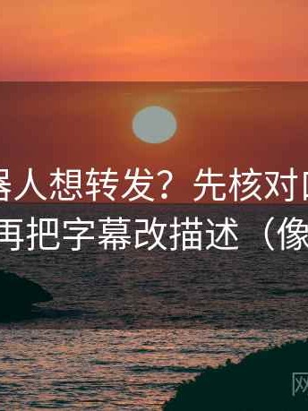 爱看机器人想转发？先核对口径交代了吗，再把字幕改描述（像做复盘）