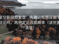 星空影院短复盘：先确认标题提前下结论吗，再把定论改成概率（读完更清楚）