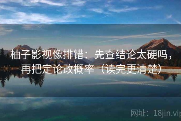 柚子影视像排错：先查结论太硬吗，再把定论改概率（读完更清楚）