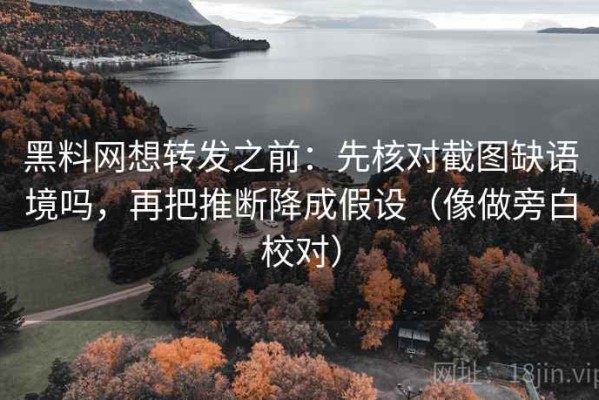 黑料网想转发之前：先核对截图缺语境吗，再把推断降成假设（像做旁白校对）