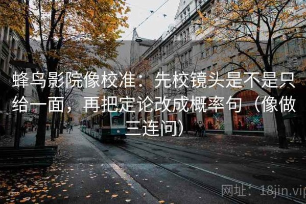 蜂鸟影院像校准：先校镜头是不是只给一面，再把定论改成概率句（像做三连问）