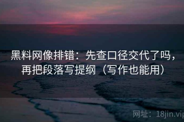 黑料网像排错：先查口径交代了吗，再把段落写提纲（写作也能用）