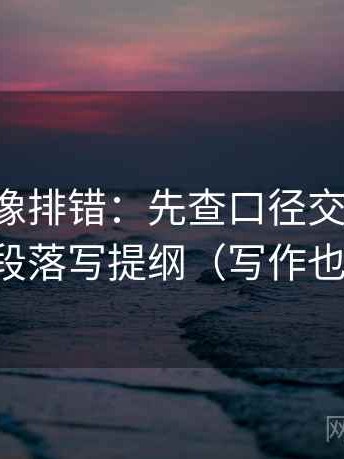 黑料网像排错：先查口径交代了吗，再把段落写提纲（写作也能用）