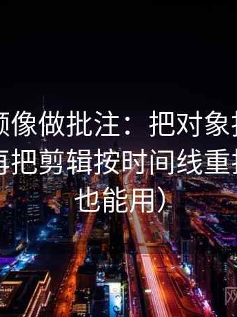 西瓜视频像做批注：把对象指得明吗写清，再把剪辑按时间线重排（写作也能用）