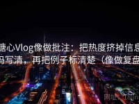 糖心Vlog像做批注：把热度挤掉信息吗写清，再把例子标清楚（像做复盘）