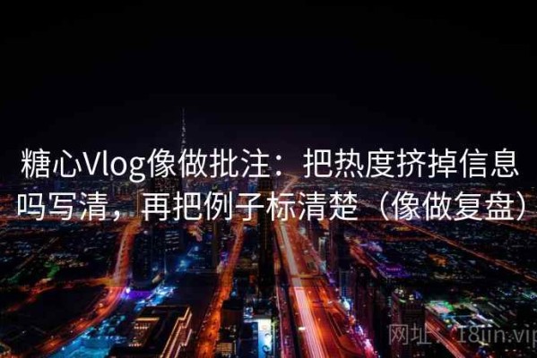 糖心Vlog像做批注：把热度挤掉信息吗写清，再把例子标清楚（像做复盘）