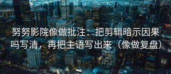 努努影院像做批注：把剪辑暗示因果吗写清，再把主语写出来（像做复盘）