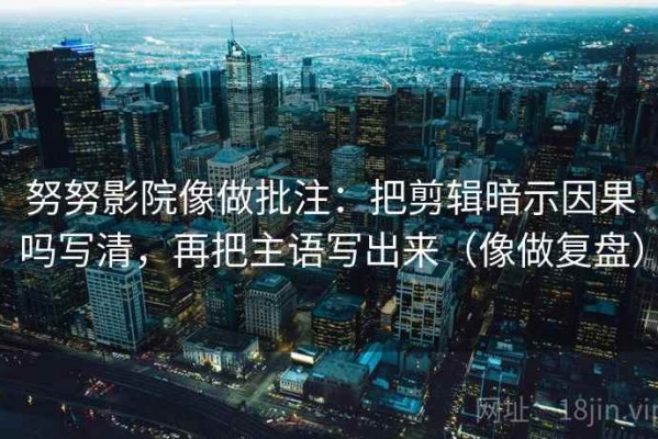 努努影院像做批注：把剪辑暗示因果吗写清，再把主语写出来（像做复盘）