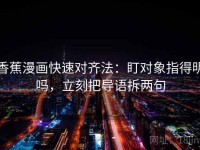 香蕉漫画快速对齐法：盯对象指得明吗，立刻把导语拆两句