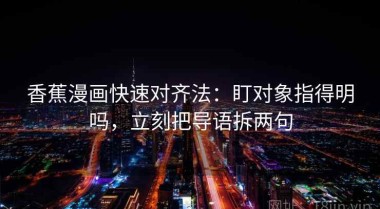 香蕉漫画快速对齐法：盯对象指得明吗，立刻把导语拆两句