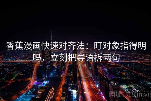 香蕉漫画快速对齐法：盯对象指得明吗，立刻把导语拆两句