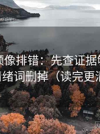西瓜视频像排错：先查证据够吗，再把情绪词删掉（读完更清楚）