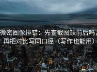 微密圈像排错：先查截图缺前后吗，再把对比写同口径（写作也能用）
