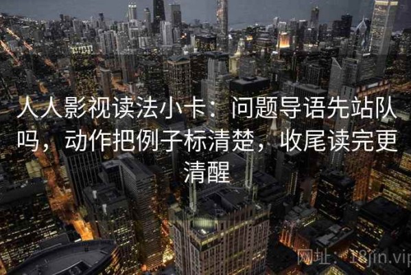 人人影视读法小卡：问题导语先站队吗，动作把例子标清楚，收尾读完更清醒