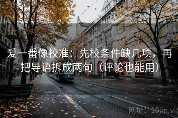 爱一番像校准：先校条件缺几项，再把导语拆成两句（评论也能用）