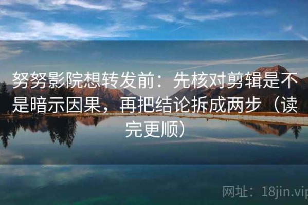 努努影院想转发前：先核对剪辑是不是暗示因果，再把结论拆成两步（读完更顺）