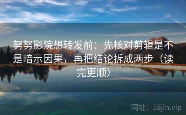 努努影院想转发前：先核对剪辑是不是暗示因果，再把结论拆成两步（读完更顺）