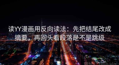读YY漫画用反向读法：先把结尾改成摘要，再回头看段落是不是跳级