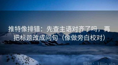 推特像排错：先查主语对齐了吗，再把标题改成问句（像做旁白校对）