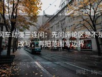 风车动漫三连问：先问评论区是不是改写，再把范围写边界