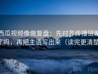 西瓜视频像做复盘：先对齐传播链断了吗，再把主语写出来（读完更清楚）