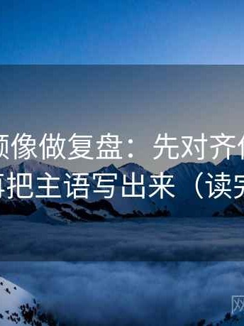 西瓜视频像做复盘：先对齐传播链断了吗，再把主语写出来（读完更清楚）