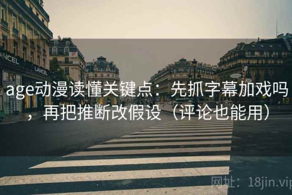 age动漫读懂关键点：先抓字幕加戏吗，再把推断改假设（评论也能用）