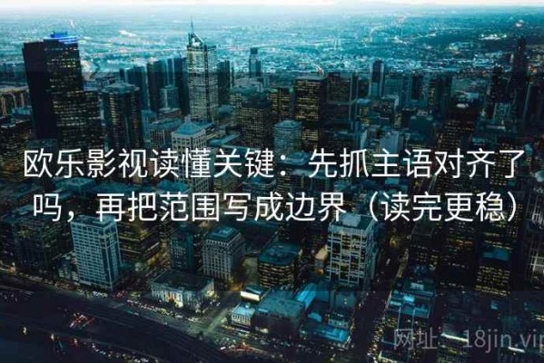 欧乐影视读懂关键：先抓主语对齐了吗，再把范围写成边界（读完更稳）