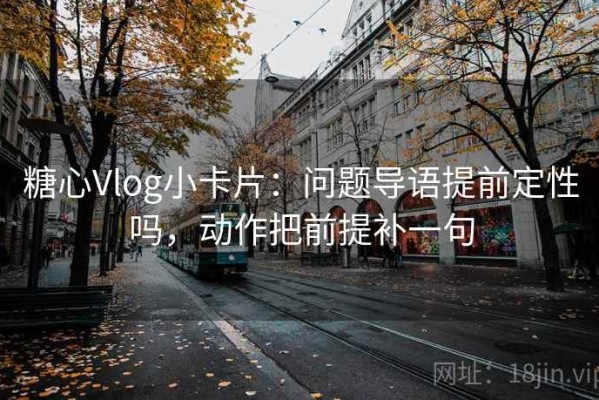 糖心Vlog小卡片：问题导语提前定性吗，动作把前提补一句