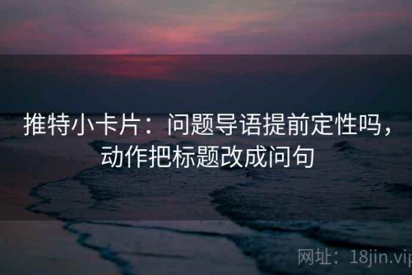 推特小卡片：问题导语提前定性吗，动作把标题改成问句