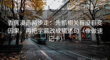 香蕉漫画两步走：先抓相关有没有变因果，再把字幕改成描述句（像做速记卡）