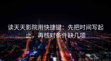 读天天影院用快捷键：先把时间写起止，再核对条件缺几项