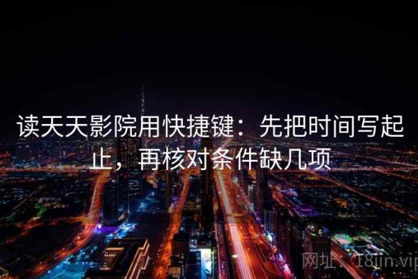 读天天影院用快捷键：先把时间写起止，再核对条件缺几项